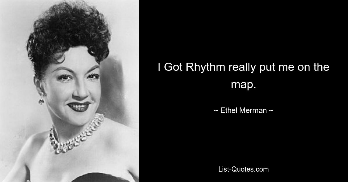 I Got Rhythm really put me on the map. — © Ethel Merman