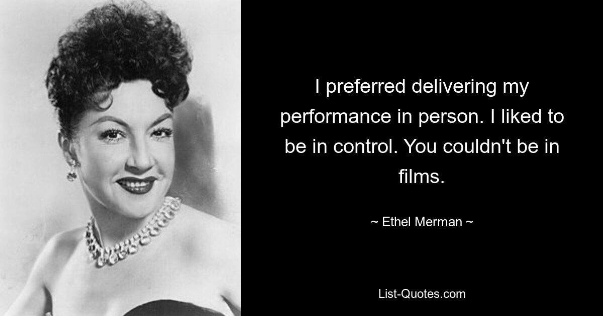 I preferred delivering my performance in person. I liked to be in control. You couldn't be in films. — © Ethel Merman