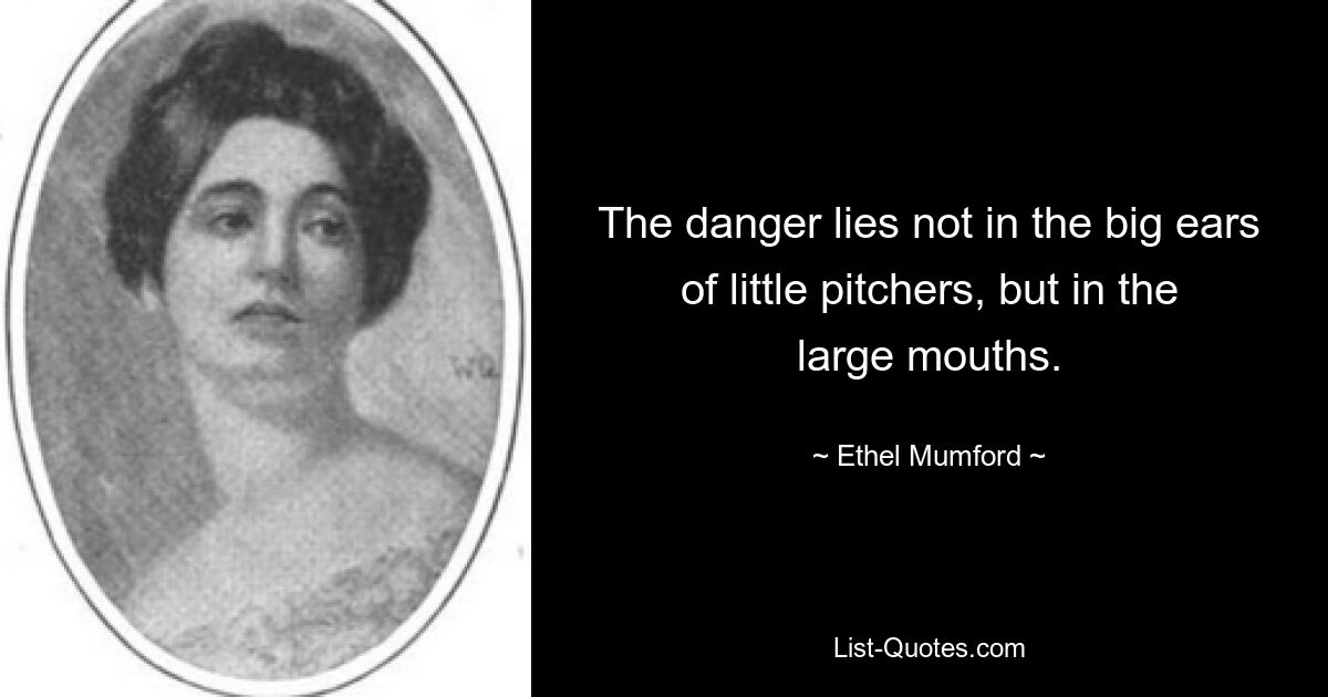 The danger lies not in the big ears of little pitchers, but in the large mouths. — © Ethel Mumford