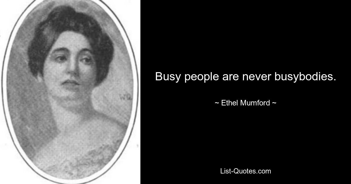 Busy people are never busybodies. — © Ethel Mumford