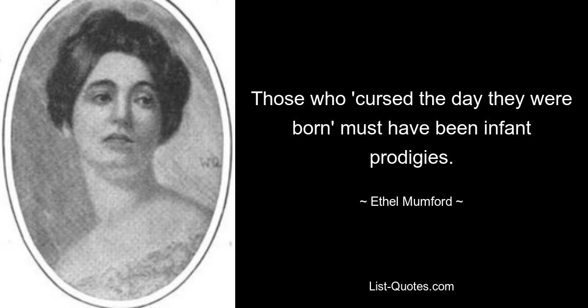 Those who 'cursed the day they were born' must have been infant prodigies. — © Ethel Mumford