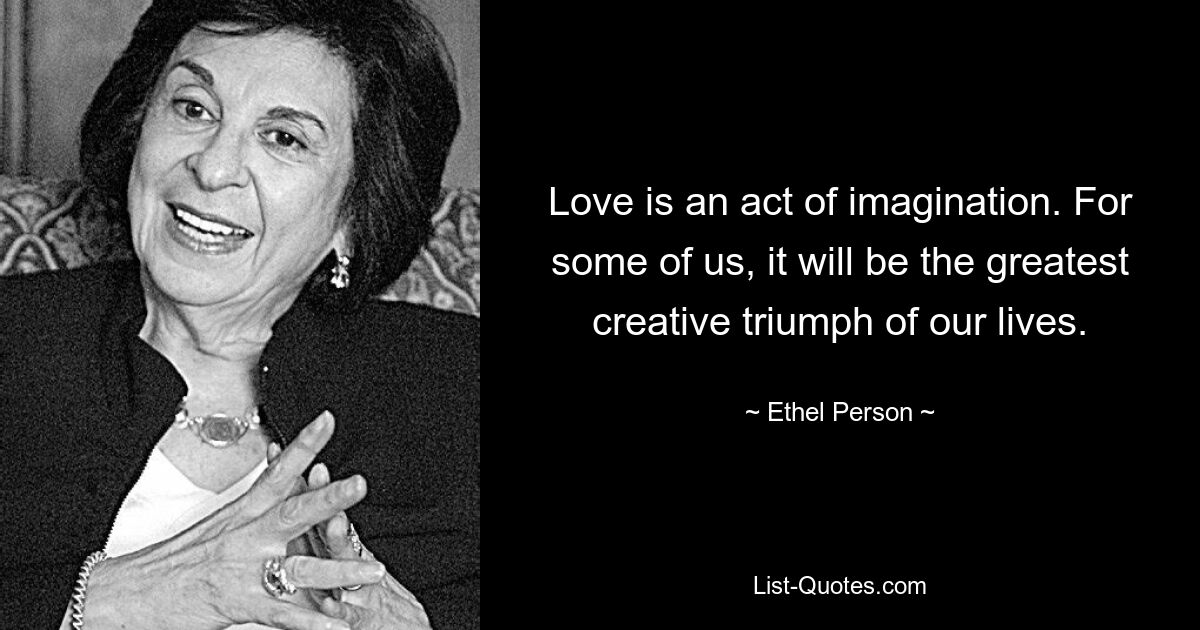 Love is an act of imagination. For some of us, it will be the greatest creative triumph of our lives. — © Ethel Person