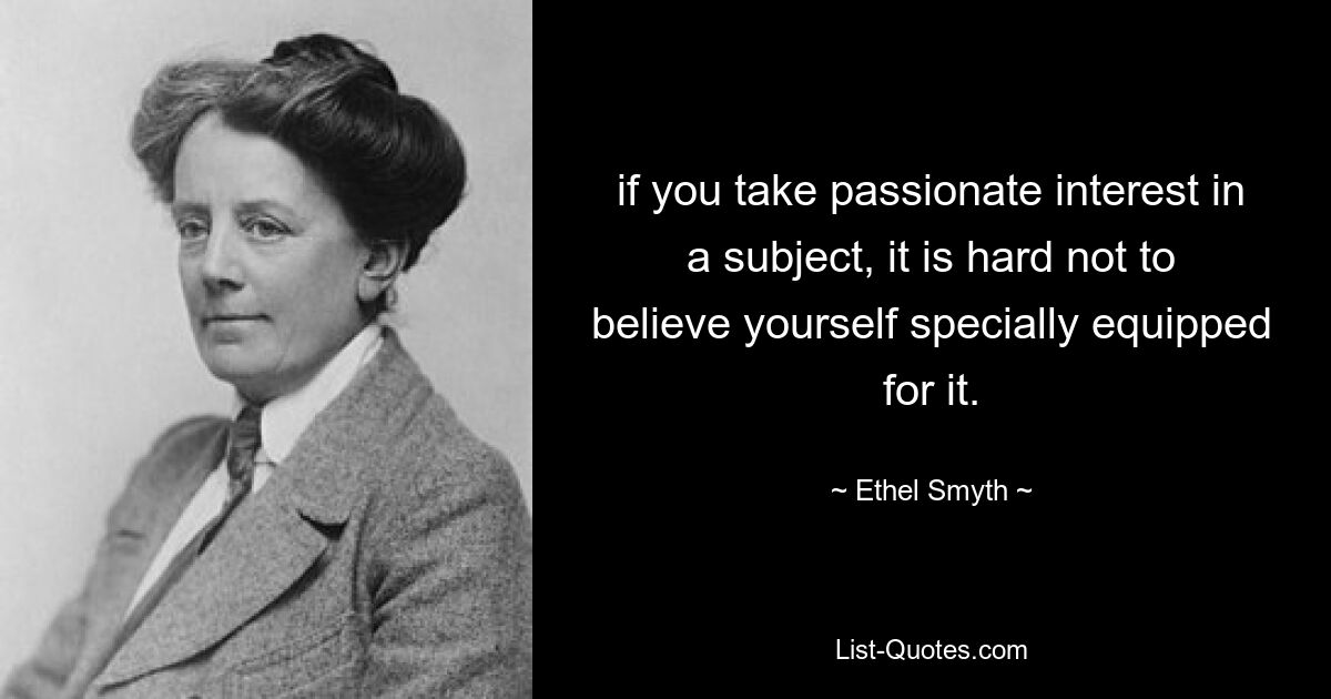 if you take passionate interest in a subject, it is hard not to believe yourself specially equipped for it. — © Ethel Smyth