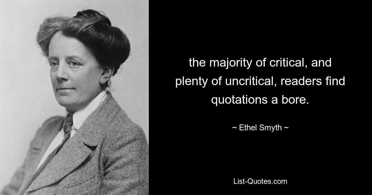 the majority of critical, and plenty of uncritical, readers find quotations a bore. — © Ethel Smyth