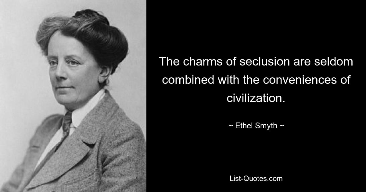 The charms of seclusion are seldom combined with the conveniences of civilization. — © Ethel Smyth