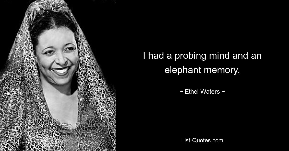 I had a probing mind and an elephant memory. — © Ethel Waters