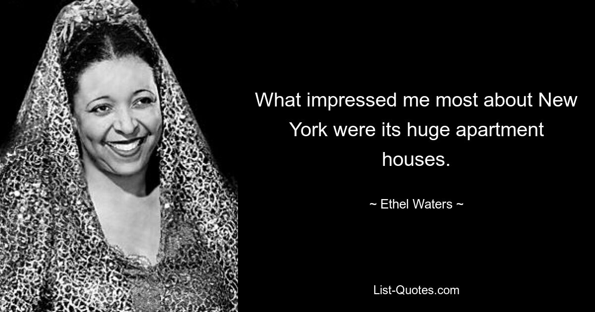 What impressed me most about New York were its huge apartment houses. — © Ethel Waters