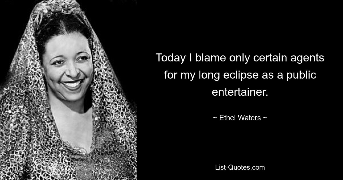 Today I blame only certain agents for my long eclipse as a public entertainer. — © Ethel Waters