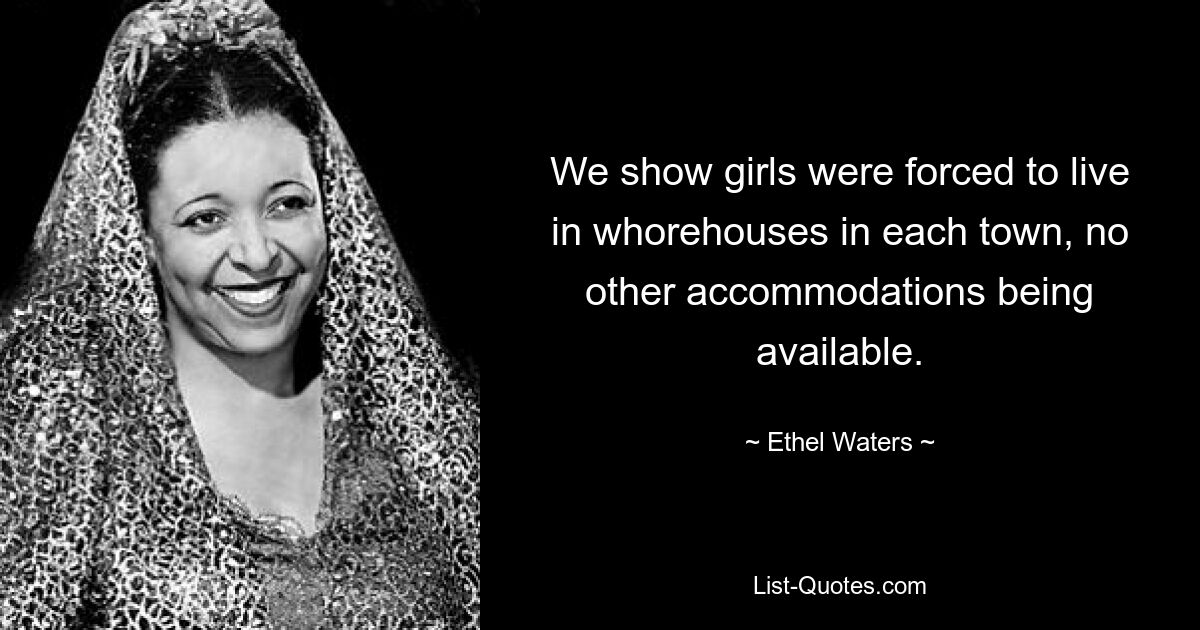 We show girls were forced to live in whorehouses in each town, no other accommodations being available. — © Ethel Waters