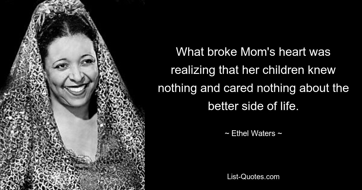 What broke Mom's heart was realizing that her children knew nothing and cared nothing about the better side of life. — © Ethel Waters