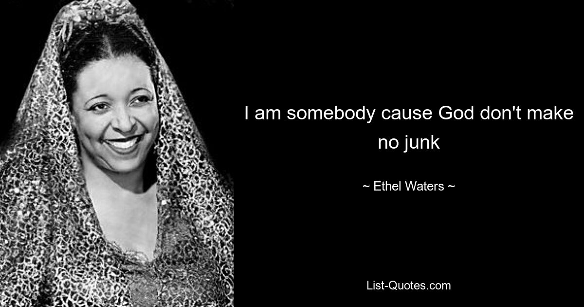 I am somebody cause God don't make no junk — © Ethel Waters