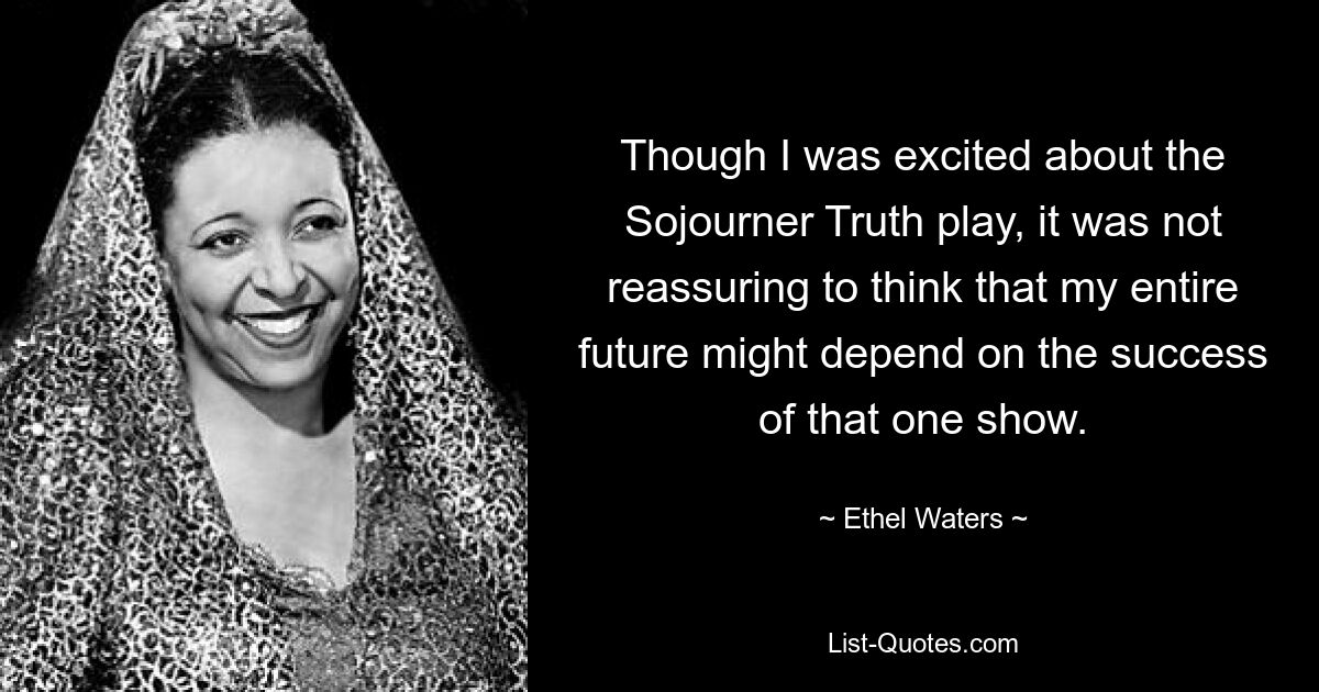 Though I was excited about the Sojourner Truth play, it was not reassuring to think that my entire future might depend on the success of that one show. — © Ethel Waters