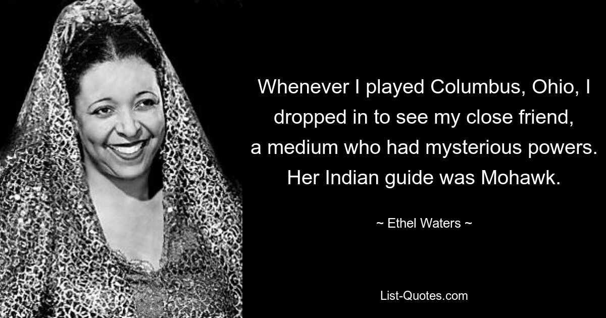 Whenever I played Columbus, Ohio, I dropped in to see my close friend, a medium who had mysterious powers. Her Indian guide was Mohawk. — © Ethel Waters