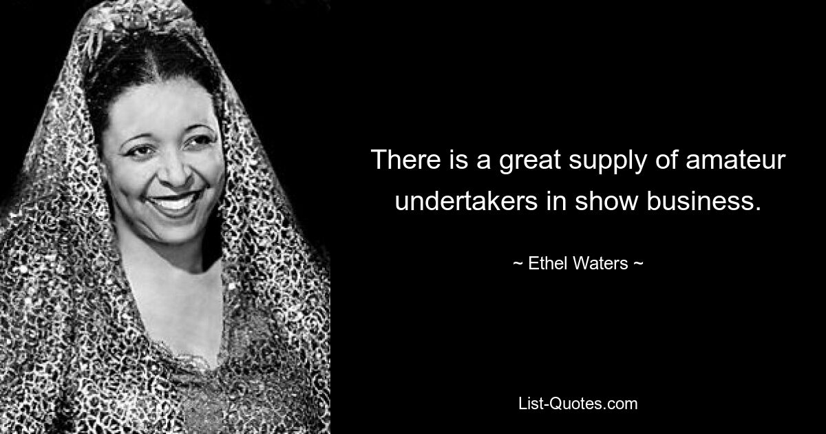 There is a great supply of amateur undertakers in show business. — © Ethel Waters