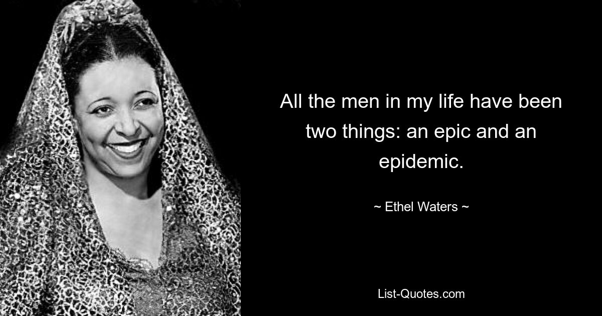 All the men in my life have been two things: an epic and an epidemic. — © Ethel Waters