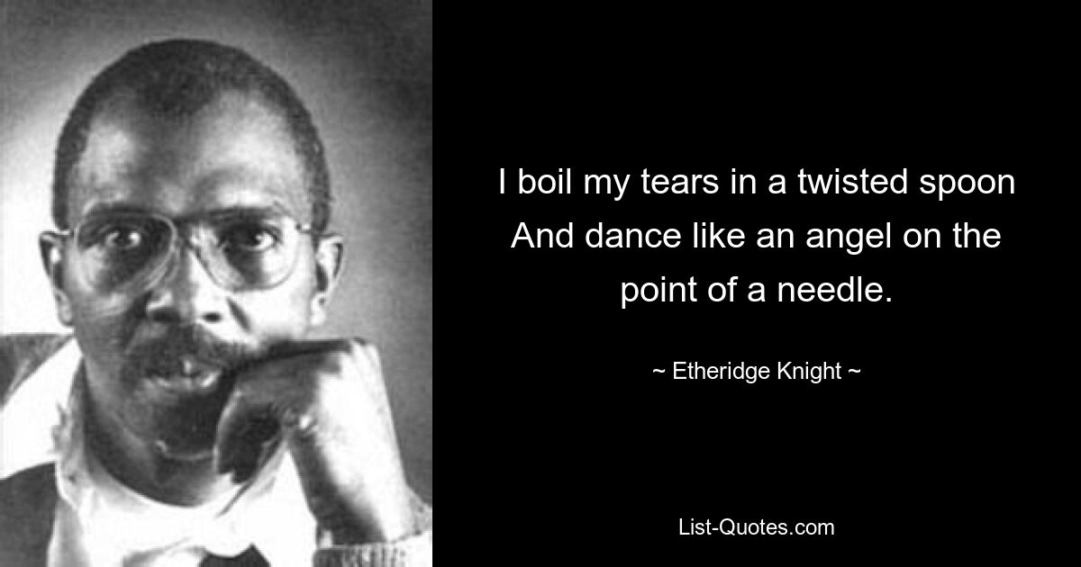 I boil my tears in a twisted spoon
And dance like an angel on the point of a needle. — © Etheridge Knight