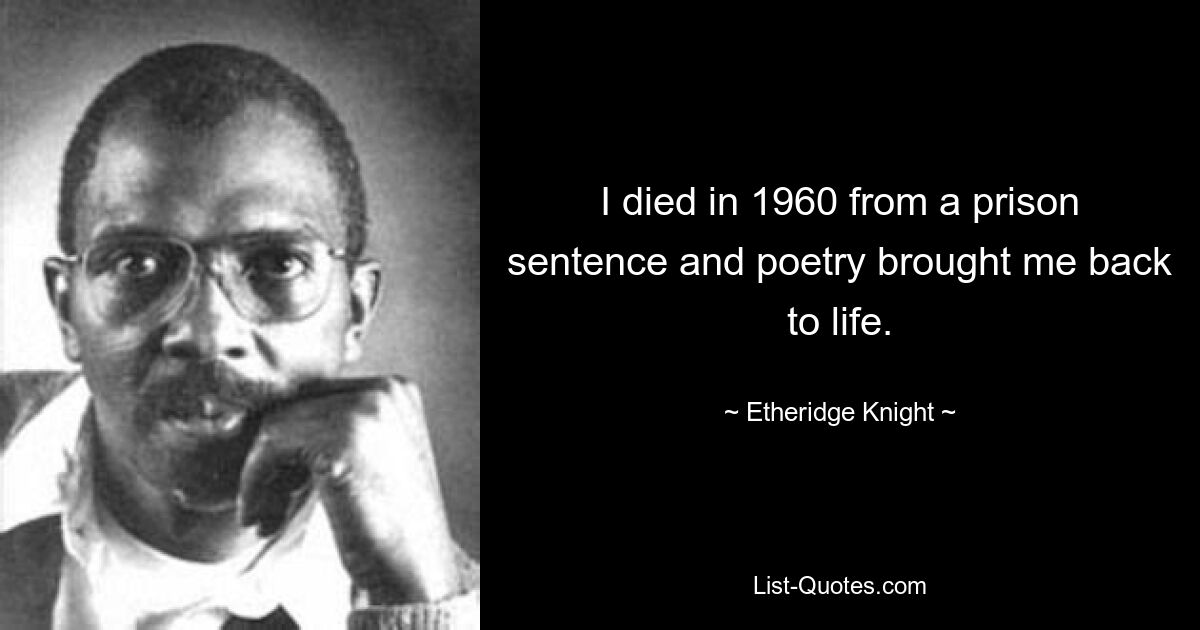 I died in 1960 from a prison sentence and poetry brought me back to life. — © Etheridge Knight