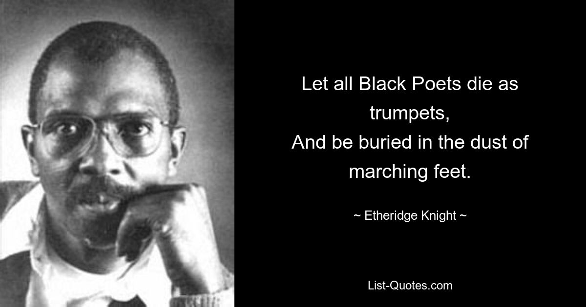 Let all Black Poets die as trumpets,
And be buried in the dust of marching feet. — © Etheridge Knight