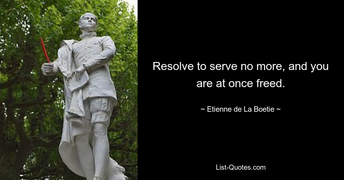 Resolve to serve no more, and you are at once freed. — © Etienne de La Boetie