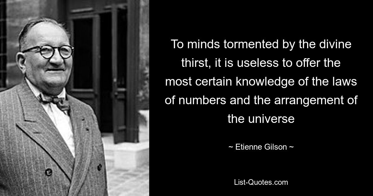 To minds tormented by the divine thirst, it is useless to offer the most certain knowledge of the laws of numbers and the arrangement of the universe — © Etienne Gilson