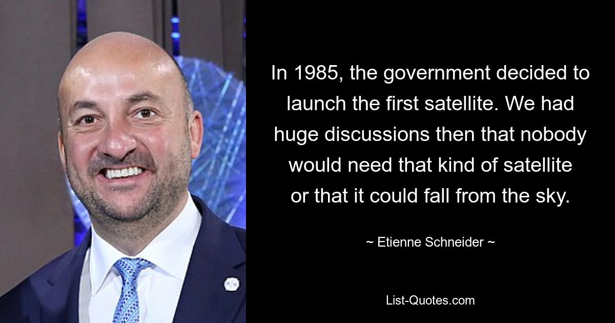 In 1985, the government decided to launch the first satellite. We had huge discussions then that nobody would need that kind of satellite or that it could fall from the sky. — © Etienne Schneider