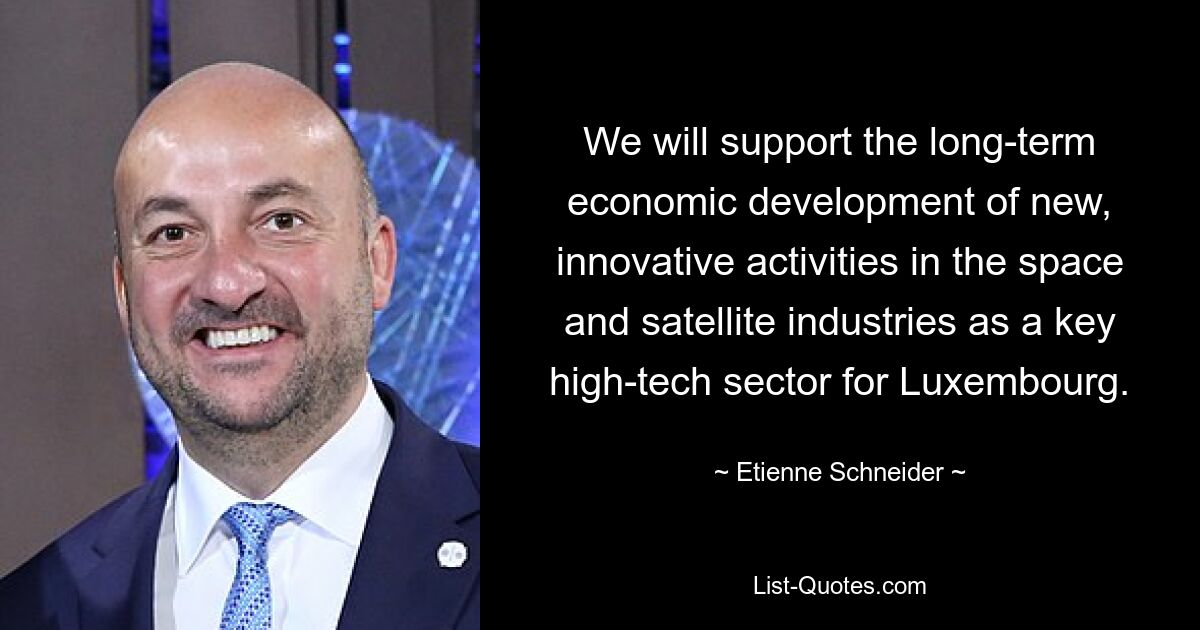 We will support the long-term economic development of new, innovative activities in the space and satellite industries as a key high-tech sector for Luxembourg. — © Etienne Schneider