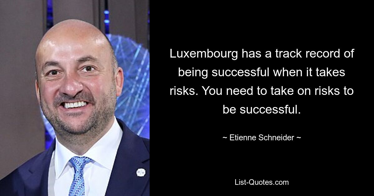 Luxembourg has a track record of being successful when it takes risks. You need to take on risks to be successful. — © Etienne Schneider