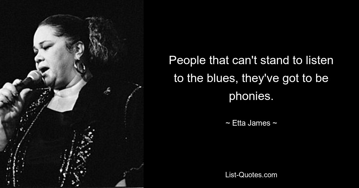 People that can't stand to listen to the blues, they've got to be phonies. — © Etta James