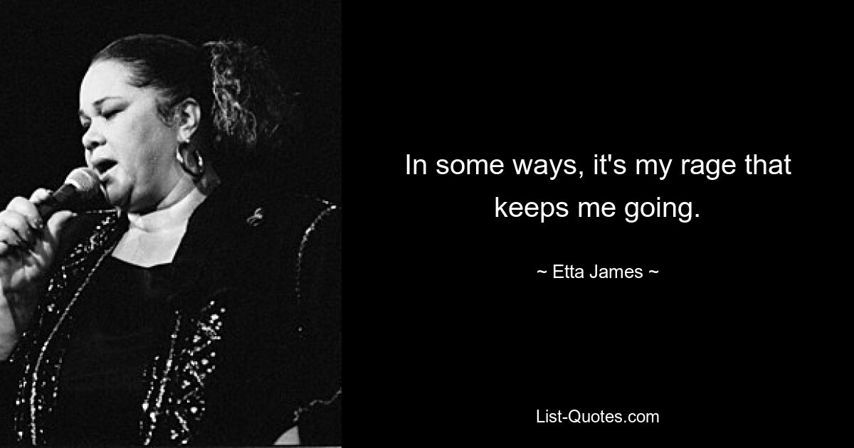 In some ways, it's my rage that keeps me going. — © Etta James