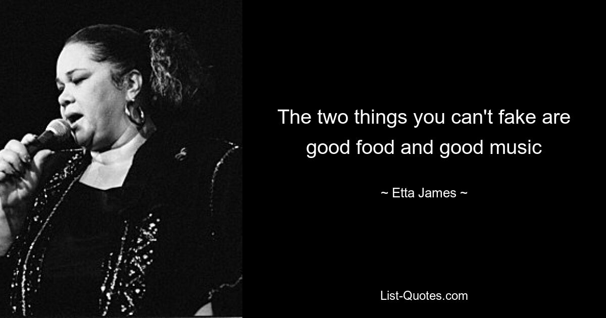 The two things you can't fake are good food and good music — © Etta James