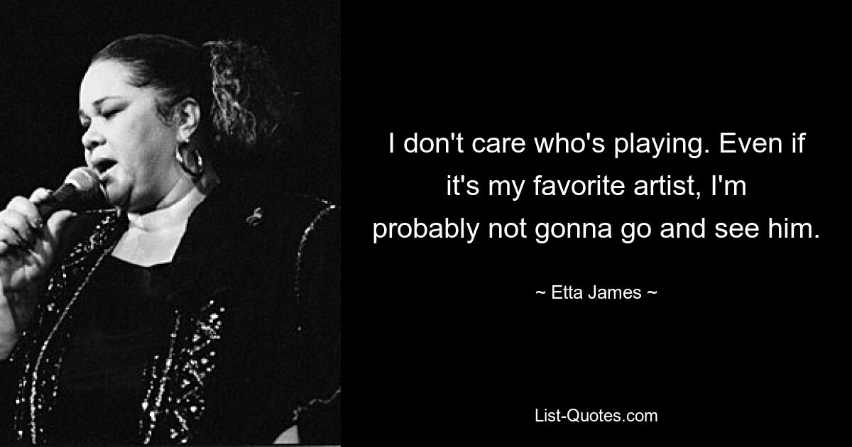 I don't care who's playing. Even if it's my favorite artist, I'm probably not gonna go and see him. — © Etta James