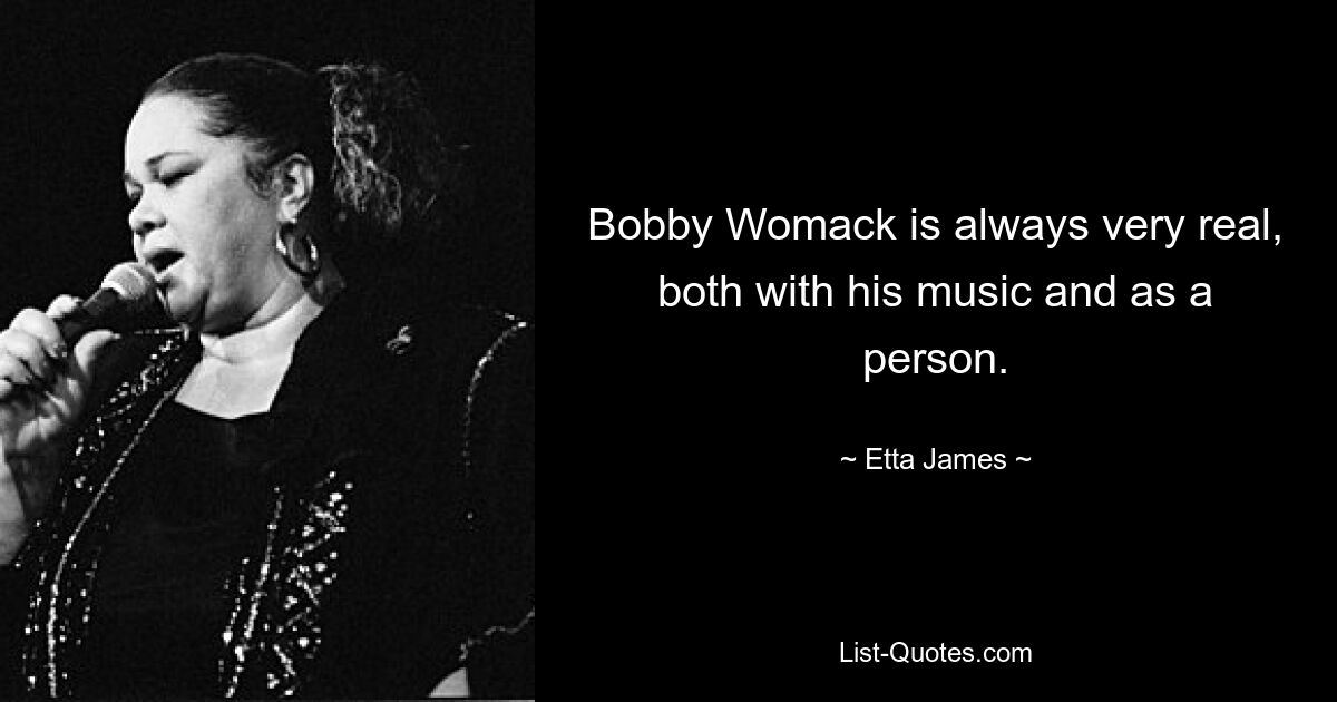 Bobby Womack is always very real, both with his music and as a person. — © Etta James