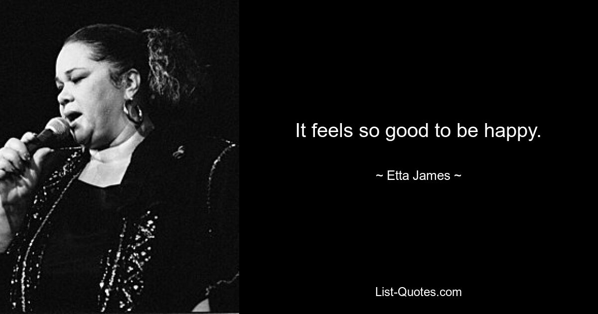 It feels so good to be happy. — © Etta James