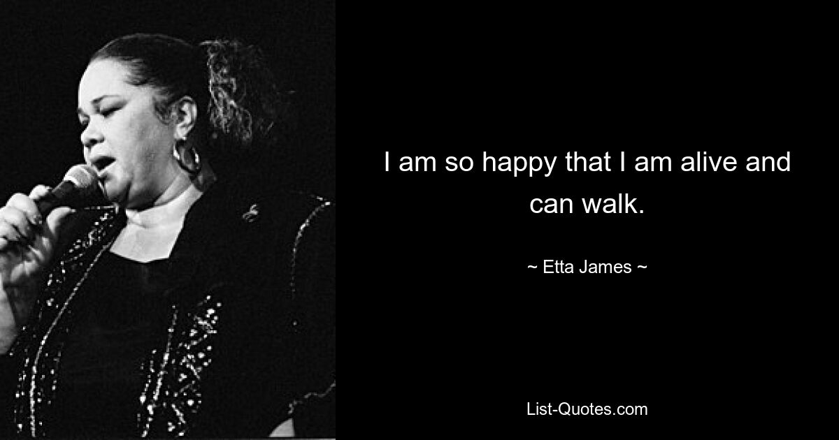 I am so happy that I am alive and can walk. — © Etta James