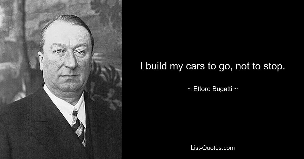 I build my cars to go, not to stop. — © Ettore Bugatti