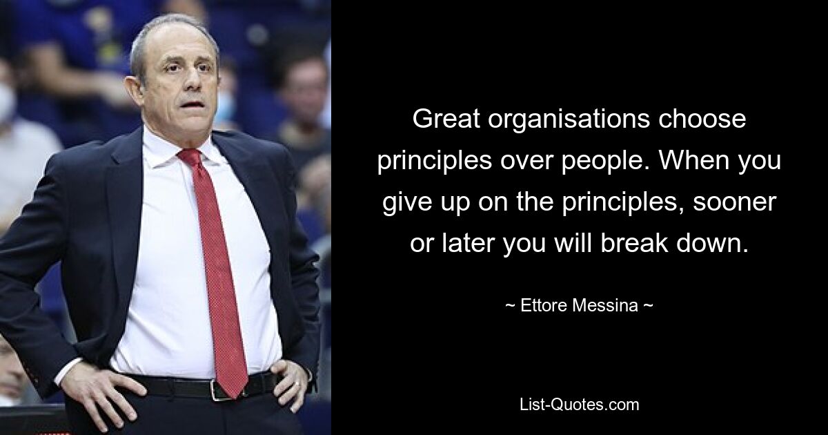 Great organisations choose principles over people. When you give up on the principles, sooner or later you will break down. — © Ettore Messina