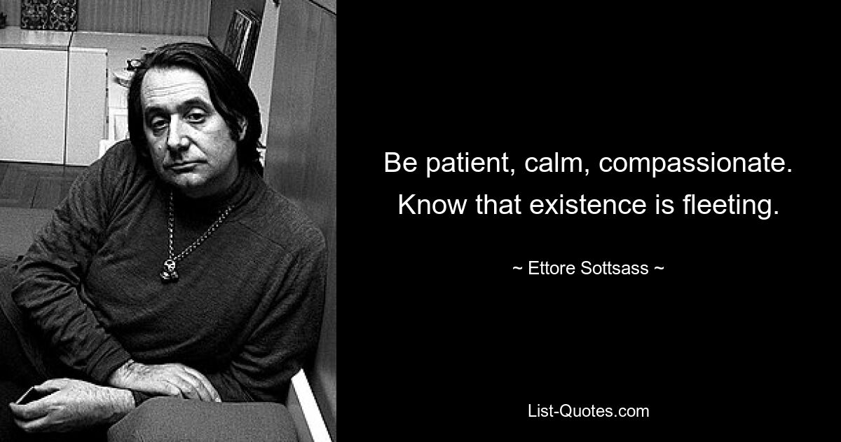 Be patient, calm, compassionate. Know that existence is fleeting. — © Ettore Sottsass