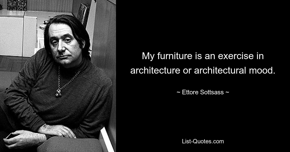 My furniture is an exercise in architecture or architectural mood. — © Ettore Sottsass