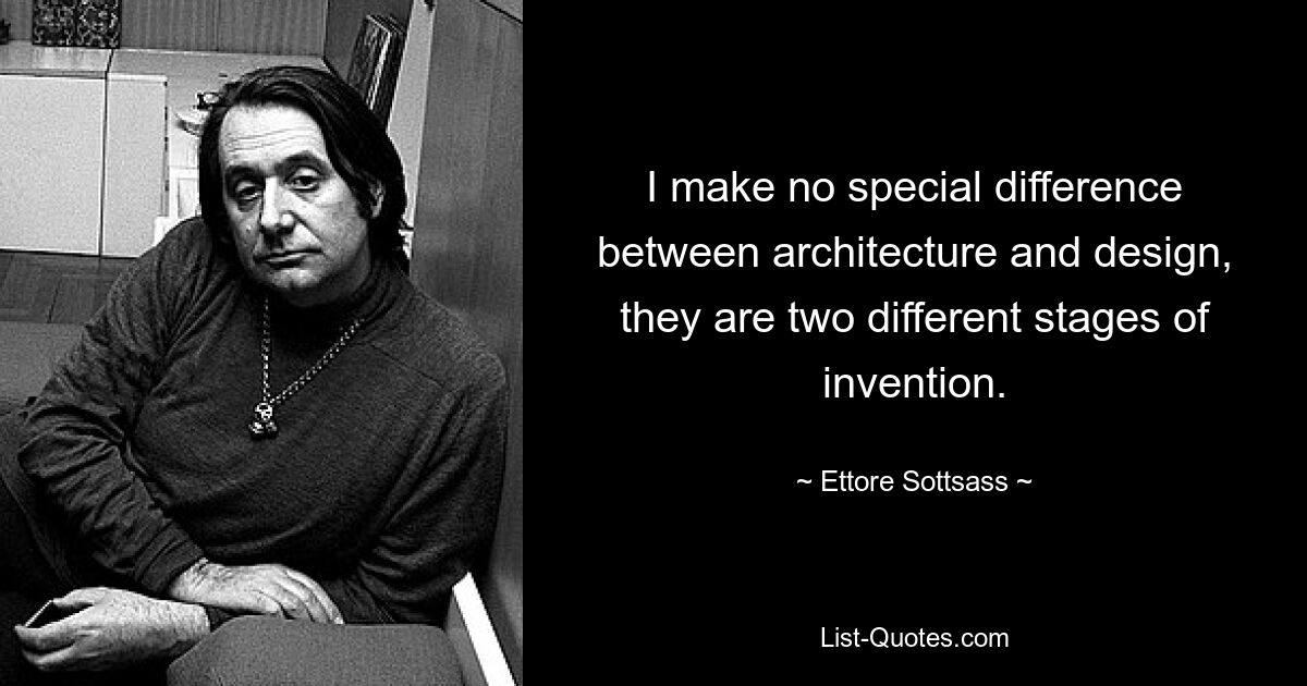 I make no special difference between architecture and design, they are two different stages of invention. — © Ettore Sottsass