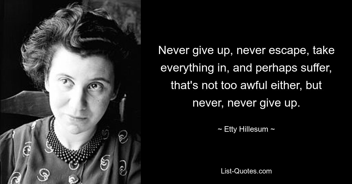 Never give up, never escape, take everything in, and perhaps suffer, that's not too awful either, but never, never give up. — © Etty Hillesum