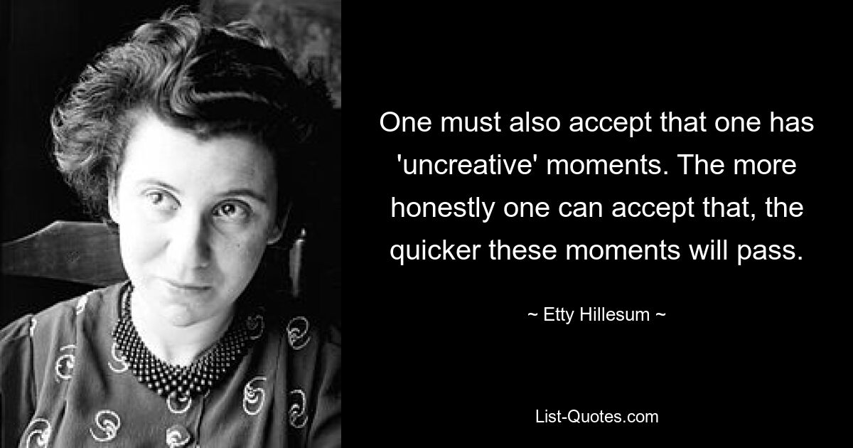 One must also accept that one has 'uncreative' moments. The more honestly one can accept that, the quicker these moments will pass. — © Etty Hillesum