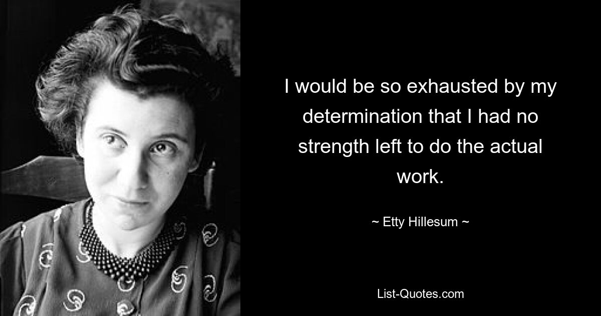 I would be so exhausted by my determination that I had no strength left to do the actual work. — © Etty Hillesum