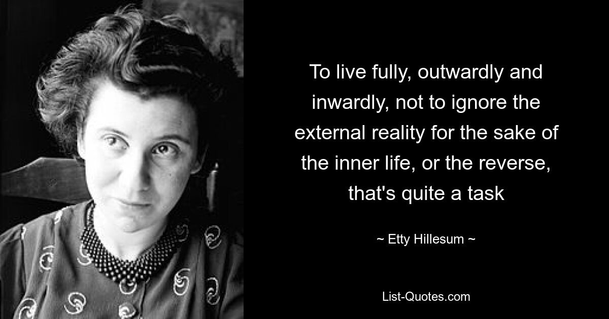 To live fully, outwardly and inwardly, not to ignore the external reality for the sake of the inner life, or the reverse, that's quite a task — © Etty Hillesum