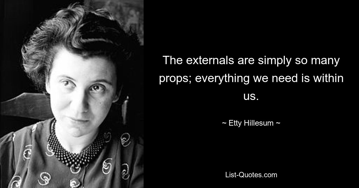 The externals are simply so many props; everything we need is within us. — © Etty Hillesum