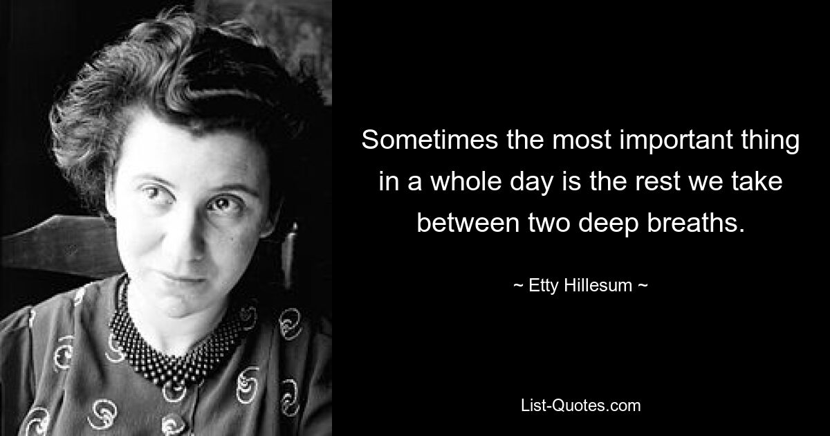 Sometimes the most important thing in a whole day is the rest we take between two deep breaths. — © Etty Hillesum