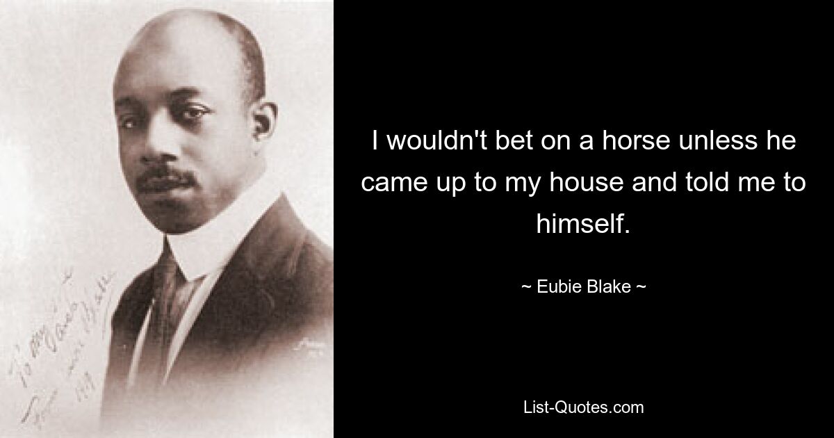 I wouldn't bet on a horse unless he came up to my house and told me to himself. — © Eubie Blake