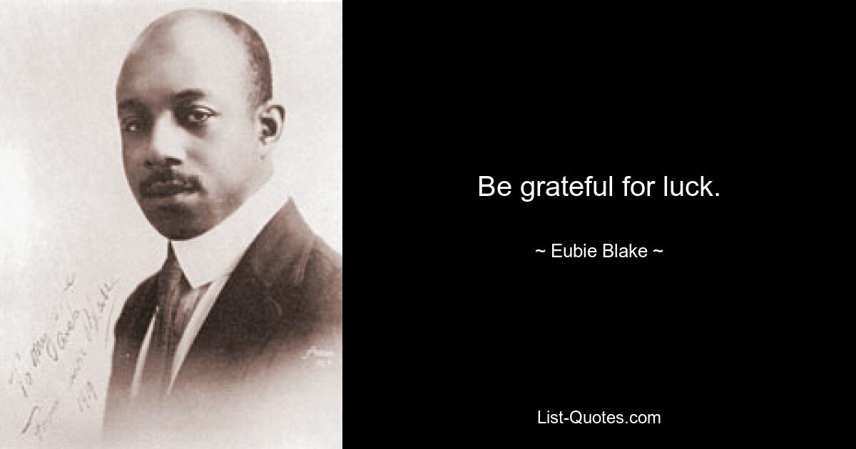 Be grateful for luck. — © Eubie Blake