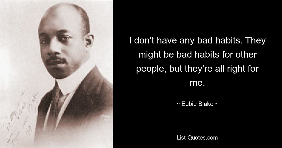 I don't have any bad habits. They might be bad habits for other people, but they're all right for me. — © Eubie Blake