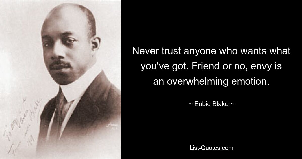 Never trust anyone who wants what you've got. Friend or no, envy is an overwhelming emotion. — © Eubie Blake