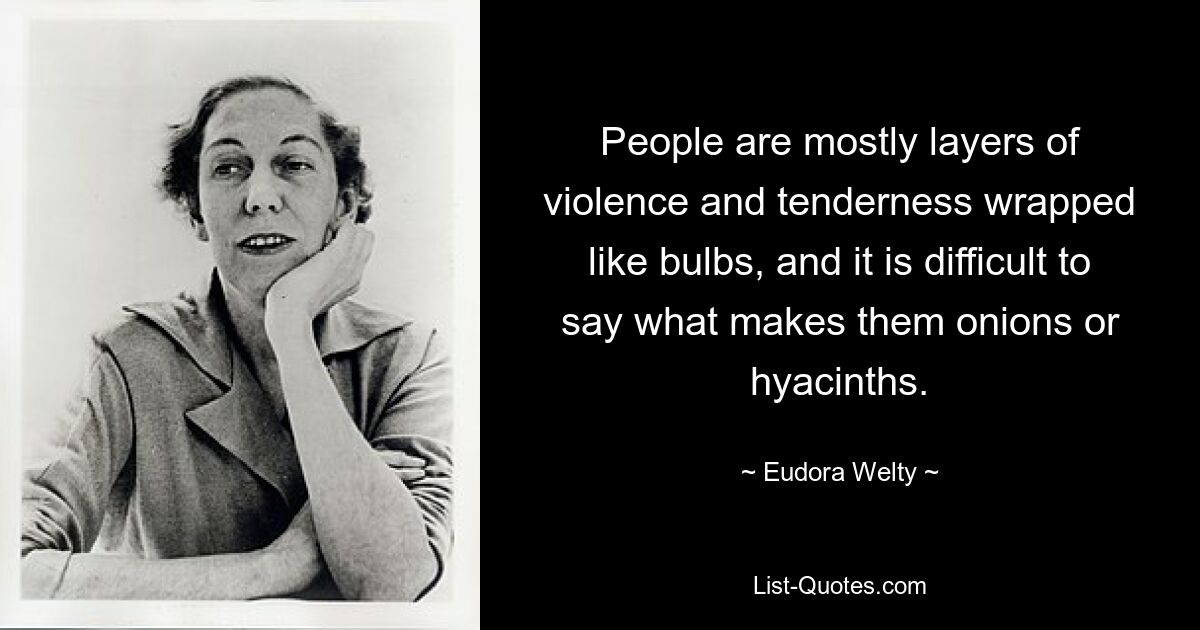 People are mostly layers of violence and tenderness wrapped like bulbs, and it is difficult to say what makes them onions or hyacinths. — © Eudora Welty